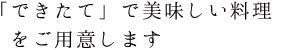 「できたて」でおいしい料理をご用意します